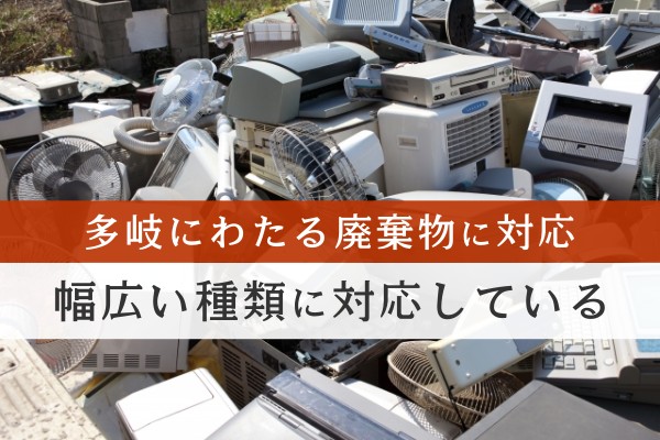 多岐にわたる廃棄物に対応。幅広い種類に対応している